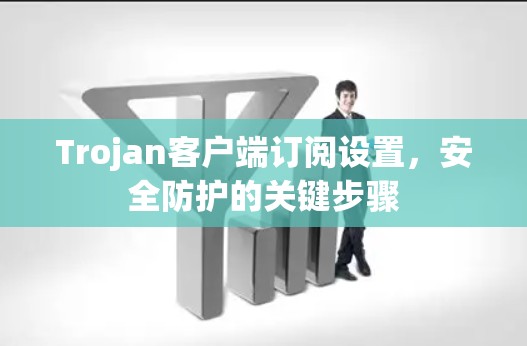 Trojan客户端订阅设置，安全防护的关键步骤