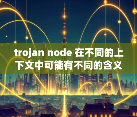 trojan node 在不同的上下文中可能有不同的含义，具体取决于上下文。以下是几种可能的解释