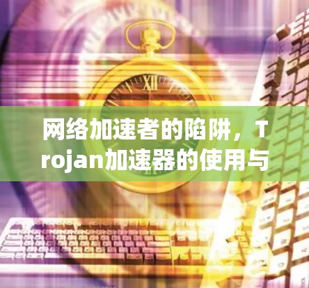 网络加速者的陷阱，Trojan加速器的使用与安全考虑