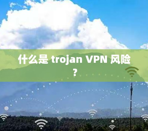 什么是 trojan VPN 风险？