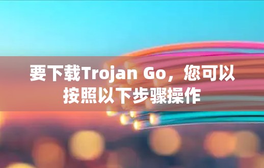 要下载Trojan Go，您可以按照以下步骤操作