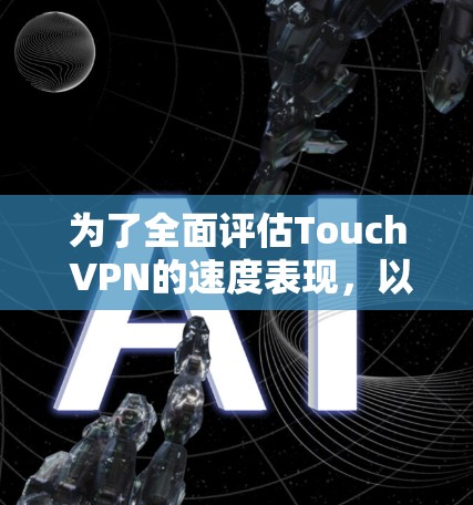 为了全面评估Touch VPN的速度表现，以下是详细的步骤和可能的测试过程