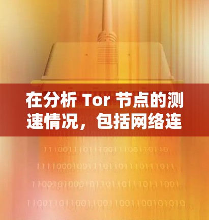 在分析 Tor 节点的测速情况，包括网络连接的分析时，可以从以下几个方面进行详细的探讨和总结