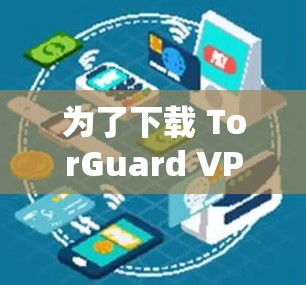 为了下载 TorGuard VPN，建议按照以下步骤操作