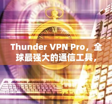 Thunder VPN Pro，全球最强大的通信工具，提供加密传输和实时通讯功能