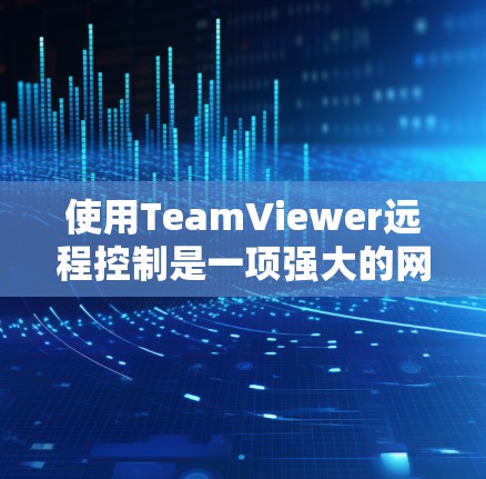 使用TeamViewer远程控制是一项强大的网络操作，适合需要远程访问服务器、PC或手机设备的用户。以下是详细的步骤指南