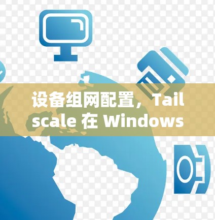设备组网配置，Tailscale 在 Windows 版本下的高效配置方法