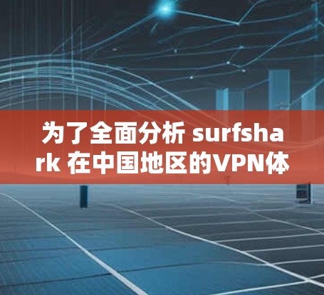 为了全面分析 surfshark 在中国地区的VPN体验，以下是一个结构化的总结