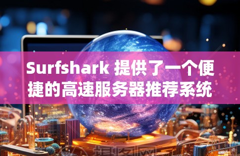Surfshark 提供了一个便捷的高速服务器推荐系统，帮助用户高效访问网页资源和数据存储。以下是对 Surfshark 上节点的推荐，涵盖主要的服务器类型
