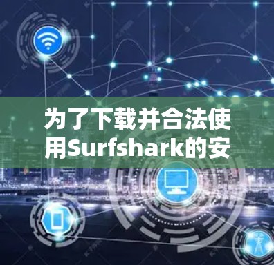 为了下载并合法使用Surfshark的安卓版，按照以下步骤进行