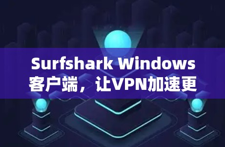 Surfshark Windows客户端，让VPN加速更高效