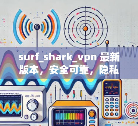 surf_shark_vpn 最新版本，安全可靠，隐私保护，快来体验吧！