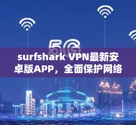 surfshark VPN最新安卓版APP，全面保护网络隐私与安全