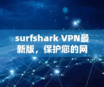 surfshark VPN最新版，保护您的网络安全，提升访问体验