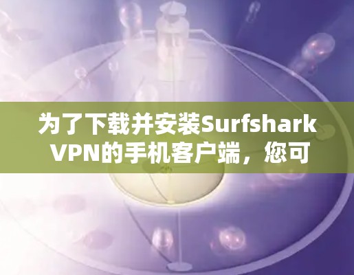 为了下载并安装Surfshark VPN的手机客户端，您可以按照以下步骤进行