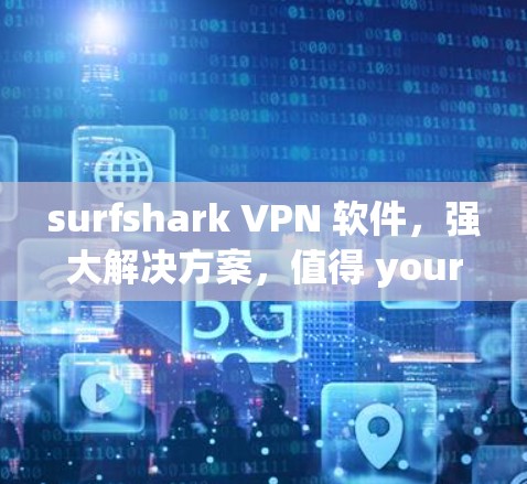 surfshark VPN 软件，强大解决方案，值得 your时间和投资
