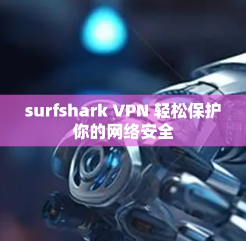surfshark VPN 轻松保护你的网络安全