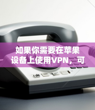 如果你需要在苹果设备上使用VPN，可以参考以下步骤