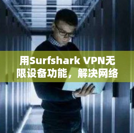 用Surfshark VPN无限设备功能，解决网络延迟问题！