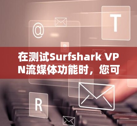 在测试Surfshark VPN流媒体功能时，您可以按照以下步骤进行平台访问测试