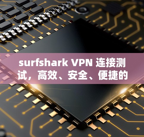 surfshark VPN 连接测试，高效、安全、便捷的通信解决方案