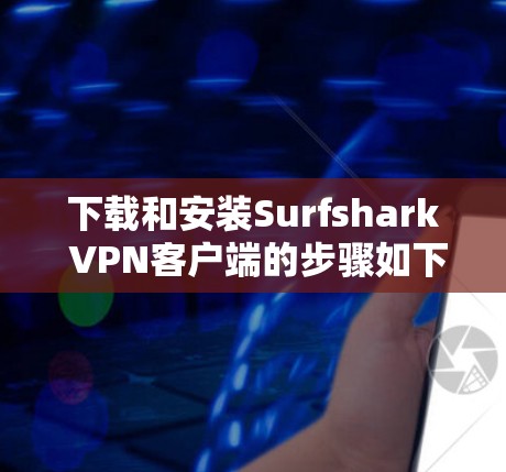 下载和安装Surfshark VPN客户端的步骤如下