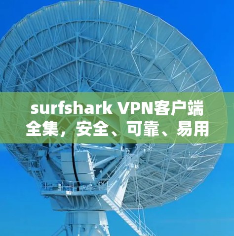surfshark VPN客户端全集，安全、可靠、易用，为您的网络保驾护航