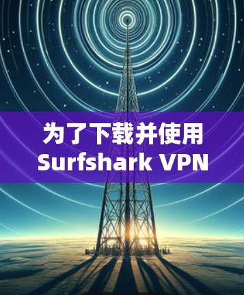 为了下载并使用Surfshark VPN，按照以下步骤操作
