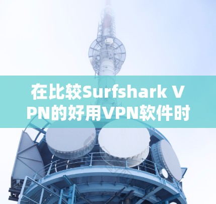 在比较Surfshark VPN的好用VPN软件时，以下是一个有条理的总结，帮助你找到最适合你的选择