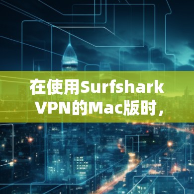 在使用Surfshark VPN的Mac版时，遇到的问题可能与界面设置、设备连接、选项功能以及设备位置设置有关。以下是一些可能的解决方案
