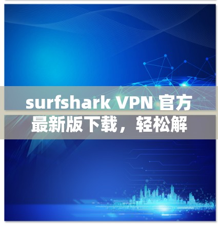 surfshark VPN 官方最新版下载，轻松解决网络问题的解决方案