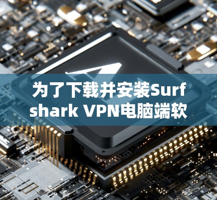 为了下载并安装Surfshark VPN电脑端软件，您可以按照以下步骤进行操作