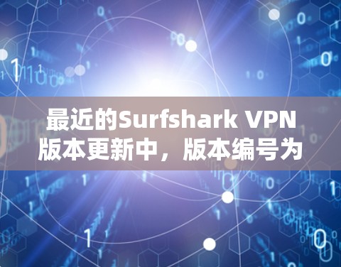 最近的Surfshark VPN版本更新中，版本编号为 Surfshark VPN 7，223 年 1 月发布。该版本主要更新包括