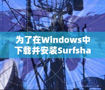 为了在Windows中下载并安装Surfshark VPN，按照以下步骤进行