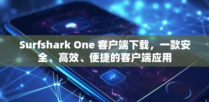 Surfshark One 客户端下载，一款安全、高效、便捷的客户端应用