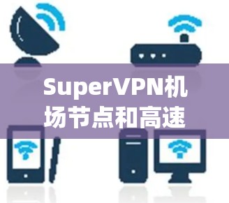 SuperVPN机场节点和高速服务器是VPN技术在特定场景下的应用，主要用于机场环境的高效、安全网络连接。以下是它们的关系和应用