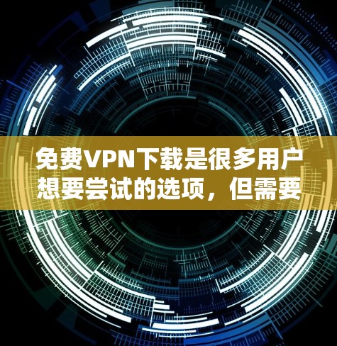 免费VPN下载是很多用户想要尝试的选项，但需要谨慎下载，确保下载的安全性。以下是几个可靠的免费VPN下载网站和工具