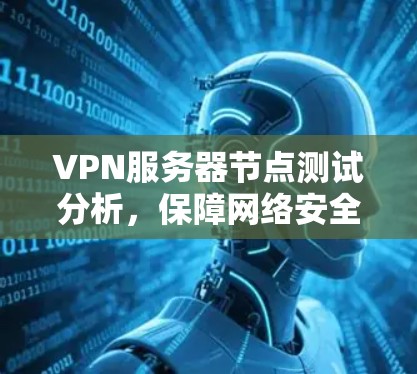 VPN服务器节点测试分析，保障网络安全的可靠解决方案