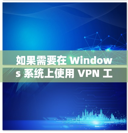 如果需要在 Windows 系统上使用 VPN 工具，以下是一些推荐的软件和工具，涵盖不同的功能和适用场景