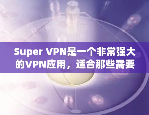 Super VPN是一个非常强大的VPN应用，适合那些需要长时间在线访问网站、视频、文件等的用户。以下是使用Super VPN手机应用的步骤