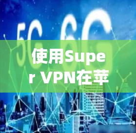 使用Super VPN在苹果设备上实现快速网络连接，尤其是iOS版本，是一个相对复杂的操作，但可以通过以下步骤逐步学习和实践