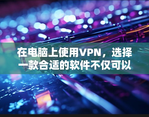 在电脑上使用VPN，选择一款合适的软件不仅可以解决VPN的连接问题，还能提升数据传输速度，减少延迟。以下是一些适合电脑使用VPN的软件推荐，涵盖多种协议和功能，满足不同需求
