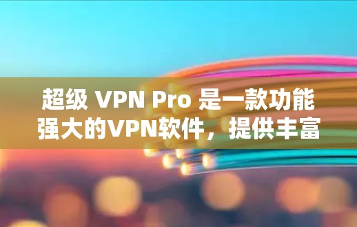 超级 VPN Pro 是一款功能强大的VPN软件，提供丰富的功能，包括安全过滤、多设备支持、多语言支持以及高级设置。以下是详细的功能使用说明