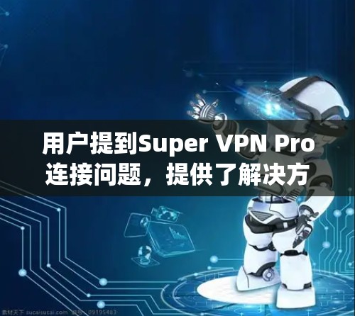 用户提到Super VPN Pro连接问题，提供了解决方案，并希望更深入地了解相关问题。以下是详细的问题分析和建议