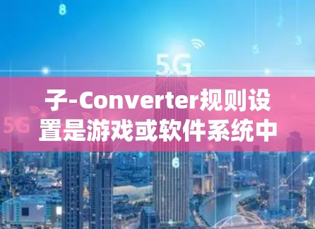 子-Converter规则设置是游戏或软件系统中定义规则的界面或工具，用于控制游戏的进程、触发事件、进行冒险和管理资源。以下是对子-Converter规则设置的详细分析