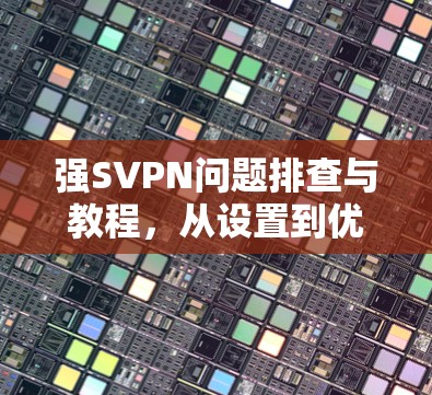 强SVPN问题排查与教程，从设置到优化