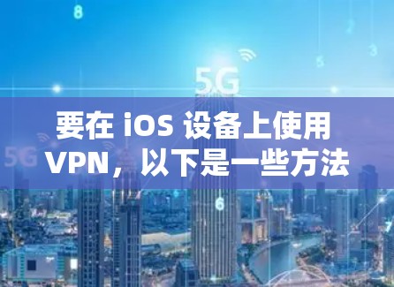 要在 iOS 设备上使用 VPN，以下是一些方法和步骤，适用于大多数用户