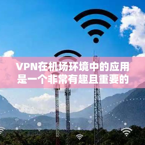 VPN在机场环境中的应用是一个非常有趣且重要的主题，尤其是在需要快速沟通、确保隐私保护以及减少网络追踪的可能性时。以下是一些关于VPN机场节点和高速线路的详细信息