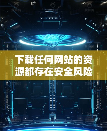 下载任何网站的资源都存在安全风险，尤其是加密内容。以下是一些建议，帮助你更好地使用VPN服务