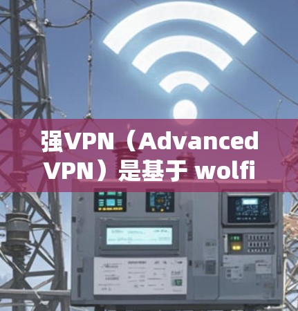 强VPN（AdvancedVPN）是基于 wolfie 技术开发的高级VPN软件，支持多种设备和操作系统，包括 Windows。以下是使用强VPN在 Windows 系统上安装和使用的基本步骤